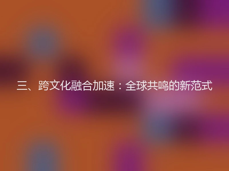 三、跨文化融合加速：全球共鸣的新范式