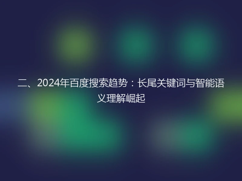 二、2024年百度搜索趋势：长尾关键词与智能语义理解崛起