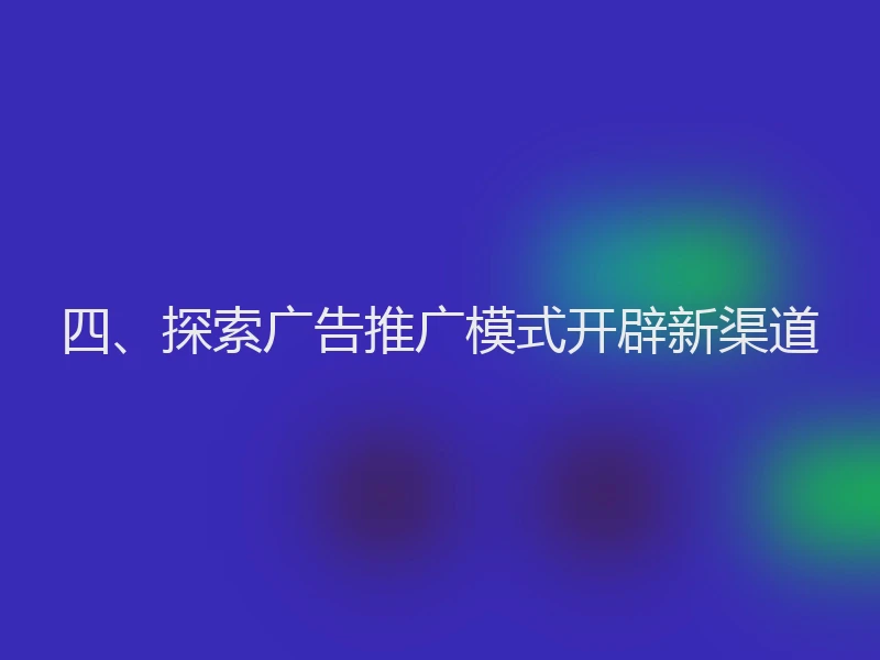四、探索广告推广模式开辟新渠道