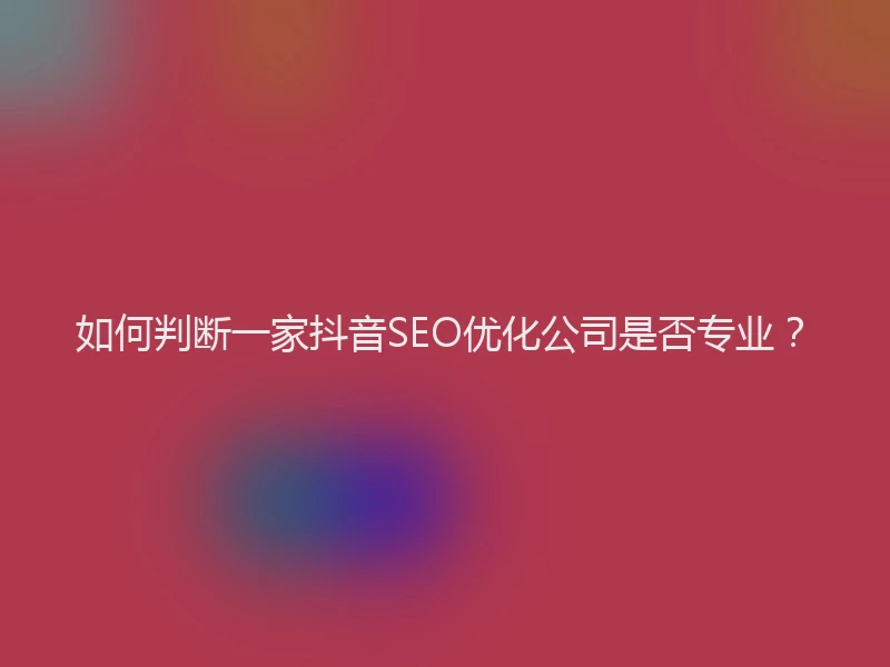 如何判断一家抖音SEO优化公司是否专业？
