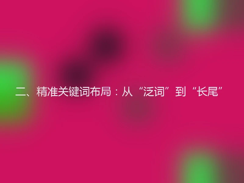 二、精准关键词布局：从“泛词”到“长尾”