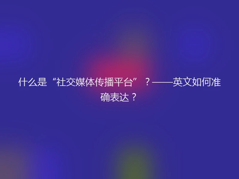 什么是“社交媒体传播平台”？——英文如何准确表达？