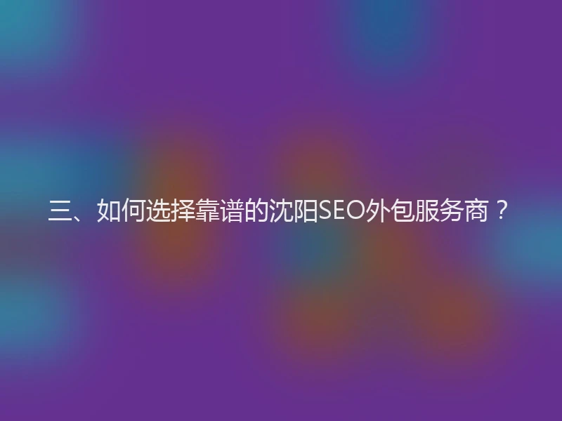 三、如何选择靠谱的沈阳SEO外包服务商？