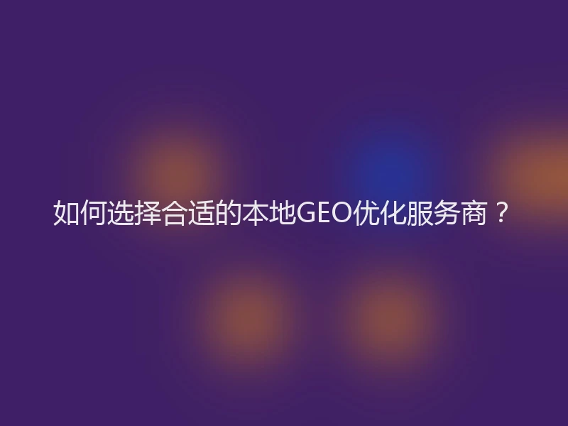 如何选择合适的本地GEO优化服务商？