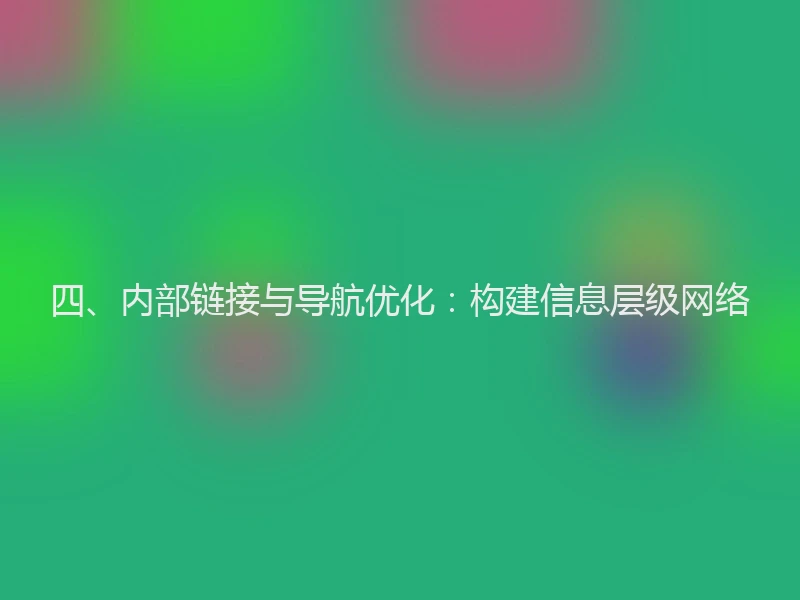 四、内部链接与导航优化：构建信息层级网络