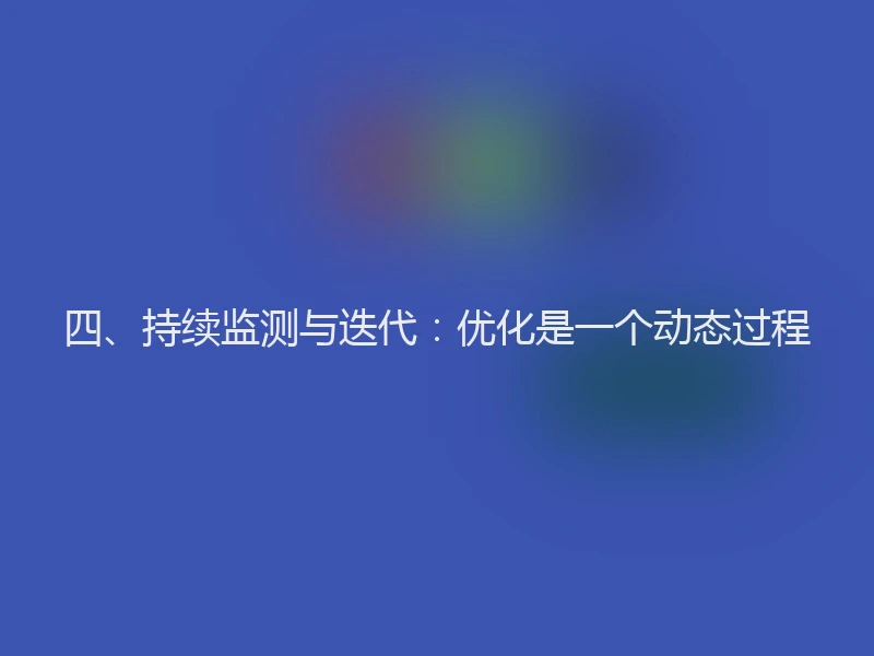 四、持续监测与迭代：优化是一个动态过程