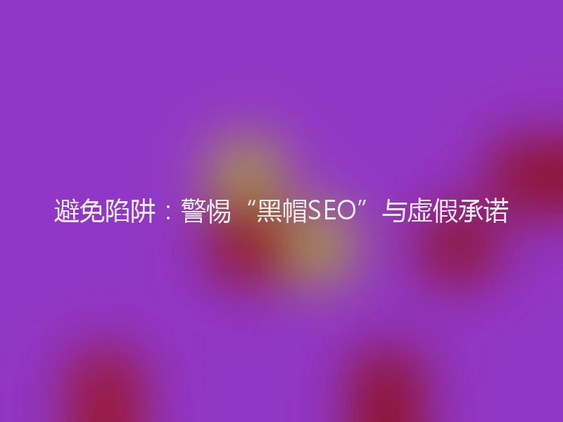 避免陷阱：警惕“黑帽SEO”与虚假承诺