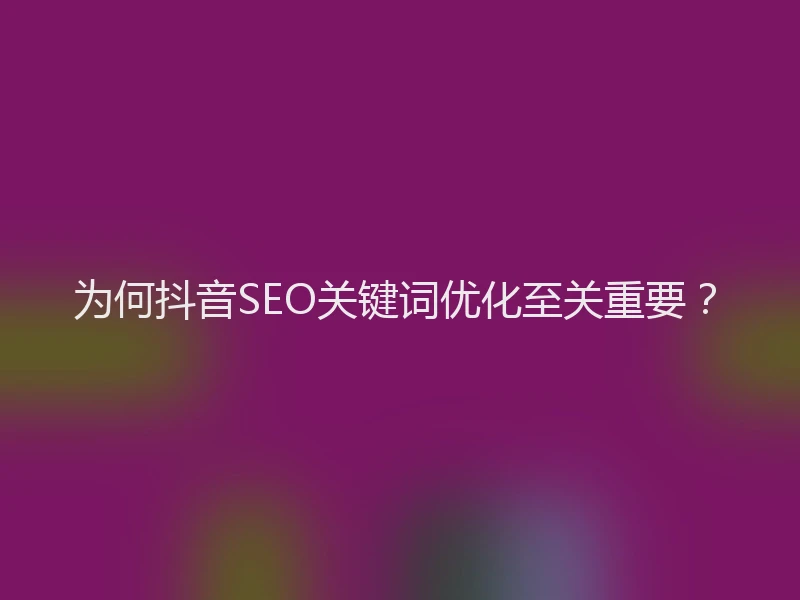 为何抖音SEO关键词优化至关重要？