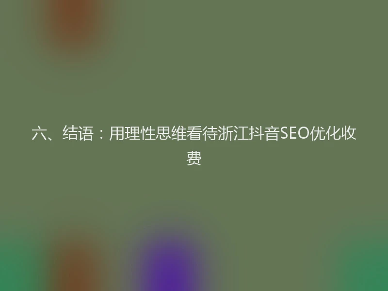六、结语：用理性思维看待浙江抖音SEO优化收费
