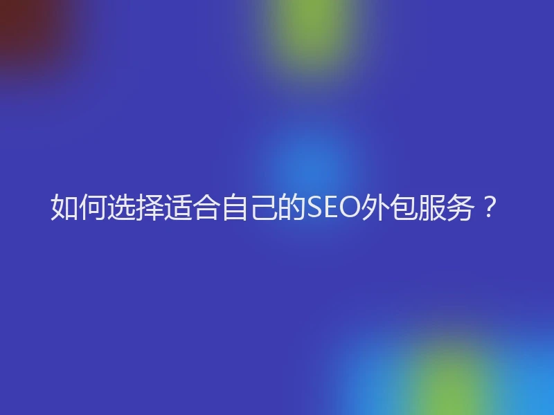 如何选择适合自己的SEO外包服务？