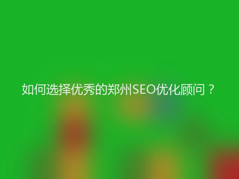 如何选择优秀的郑州SEO优化顾问？