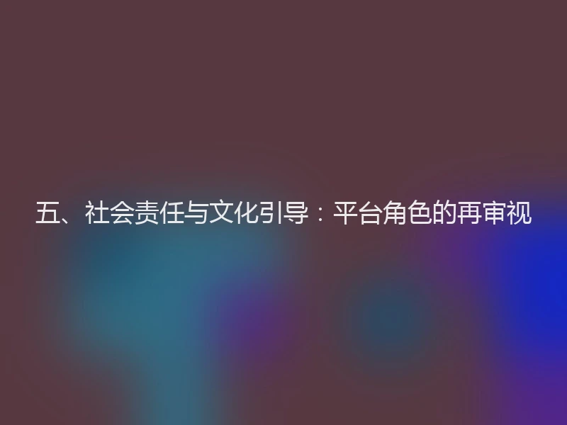 五、社会责任与文化引导：平台角色的再审视