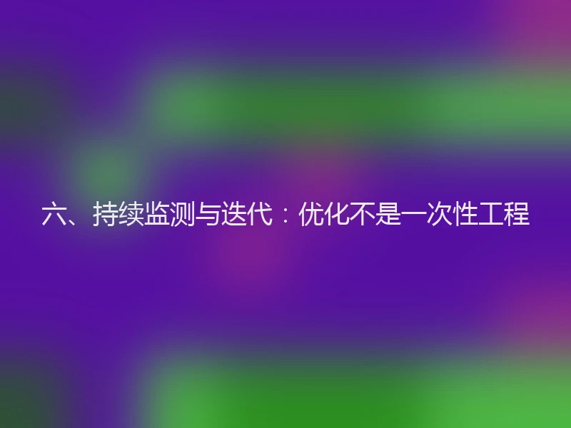 六、持续监测与迭代：优化不是一次性工程