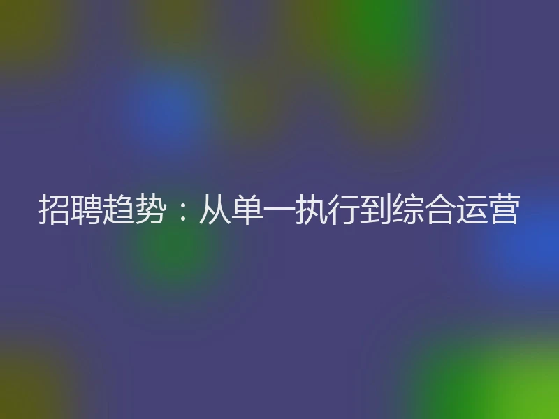 招聘趋势：从单一执行到综合运营