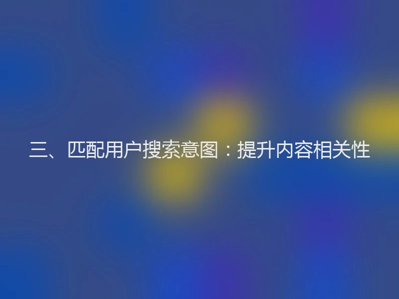 三、匹配用户搜索意图:提升内容相关性