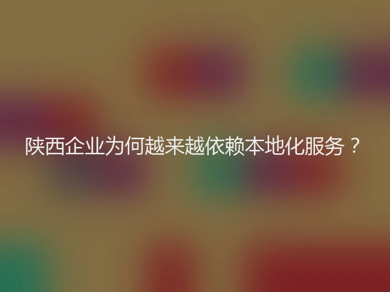 陕西企业为何越来越依赖本地化服务？