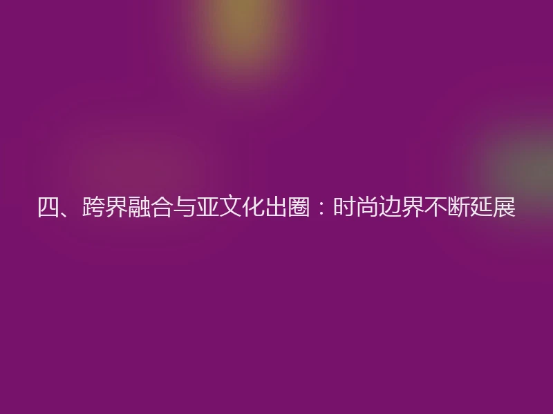 四、跨界融合与亚文化出圈：时尚边界不断延展