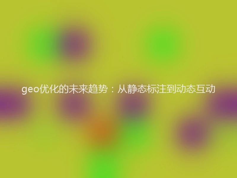 geo优化的未来趋势：从静态标注到动态互动