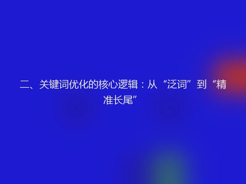 二、关键词优化的核心逻辑：从“泛词”到“精准长尾”