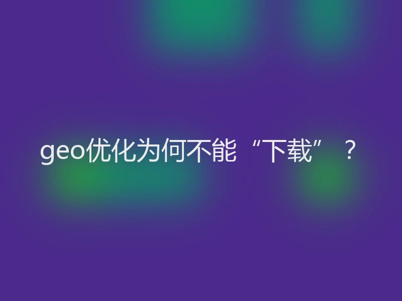 geo优化为何不能“下载”？