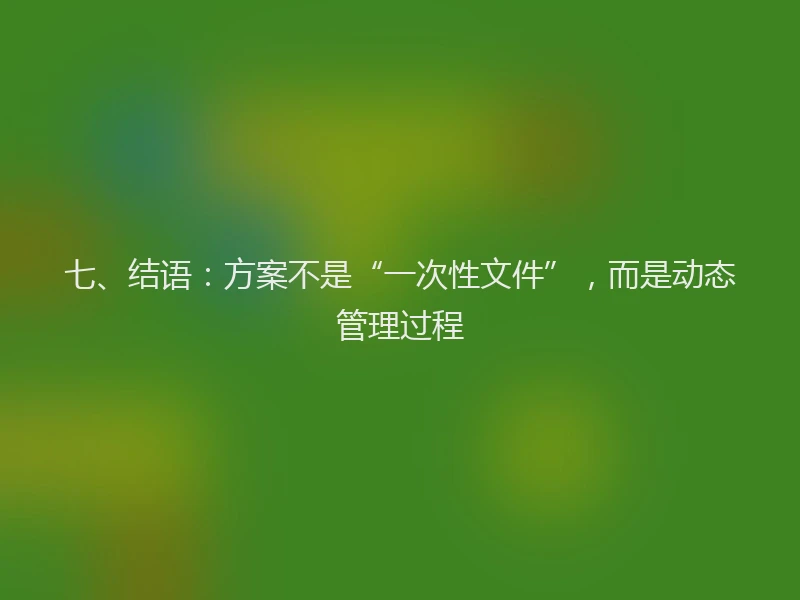 七、结语：方案不是“一次性文件”，而是动态管理过程