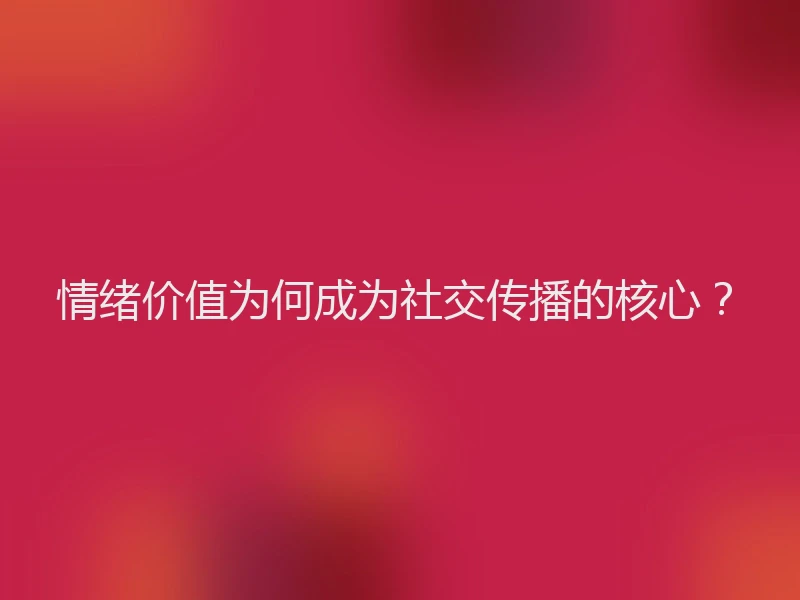 情绪价值为何成为社交传播的核心？
