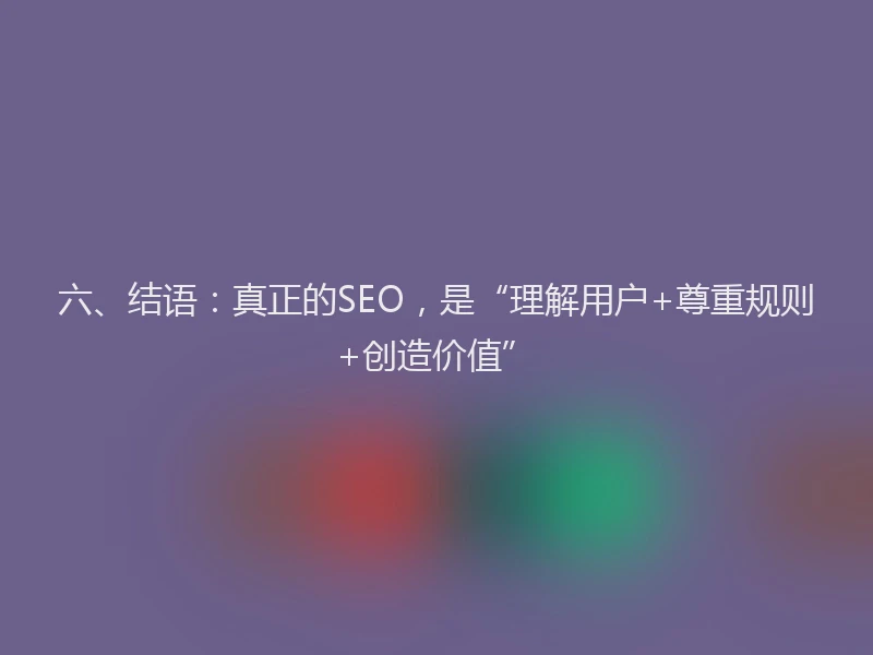 六、结语：真正的SEO，是“理解用户+尊重规则+创造价值”