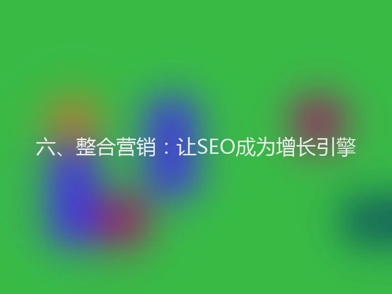 六、整合营销:让SEO成为增长引擎