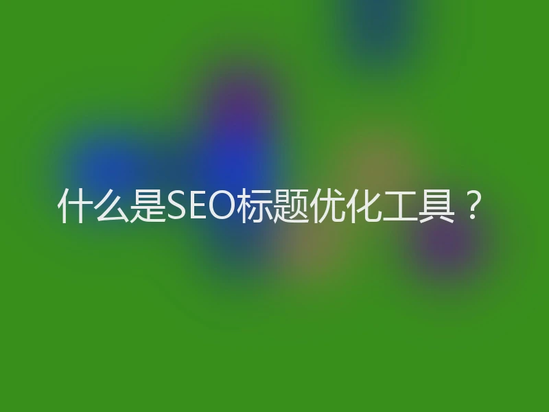 什么是SEO标题优化工具？