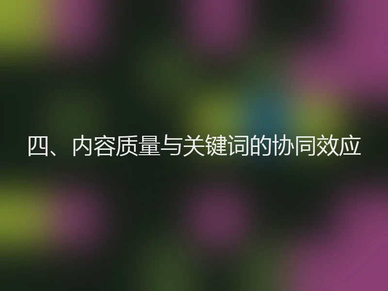四、内容质量与关键词的协同效应