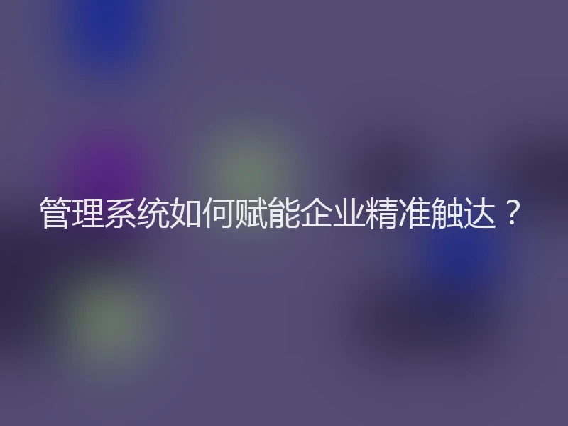 管理系统如何赋能企业精准触达？