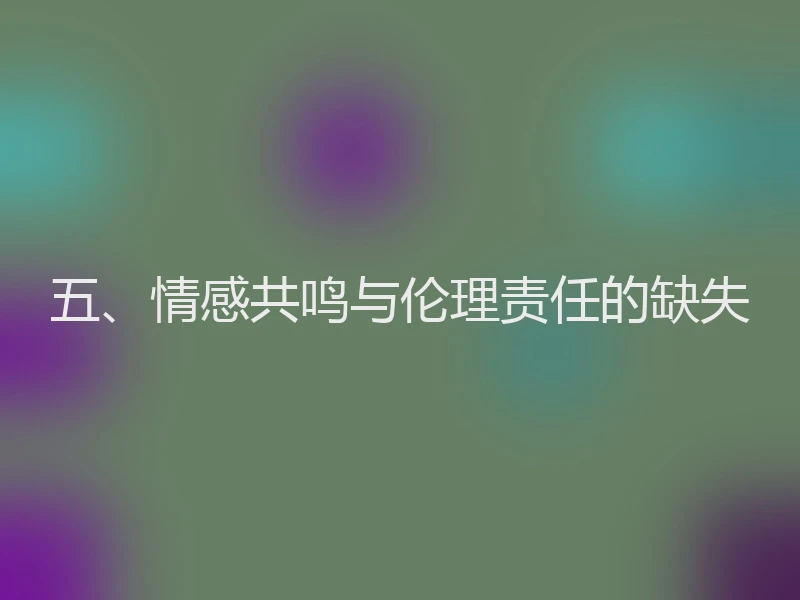 五、情感共鸣与伦理责任的缺失