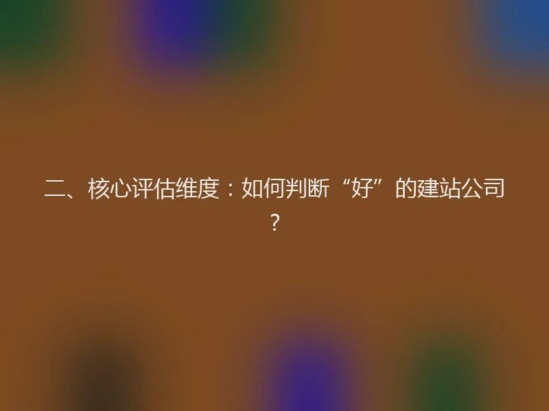 二、核心评估维度：如何判断“好”的建站公司？