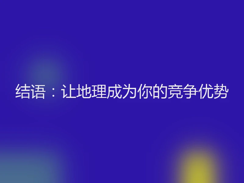 结语：让地理成为你的竞争优势