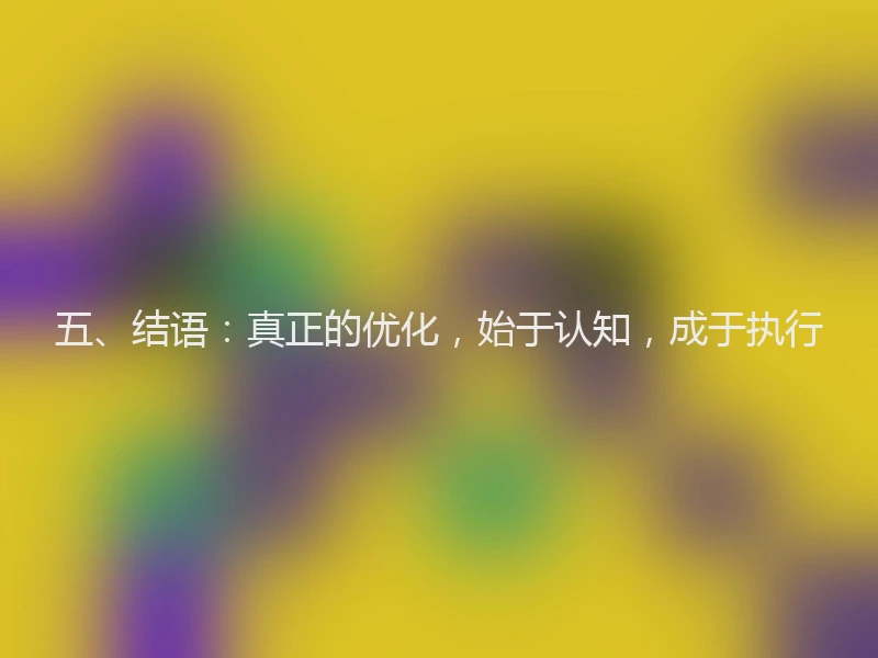 五、结语:真正的优化,始于认知,成于执行