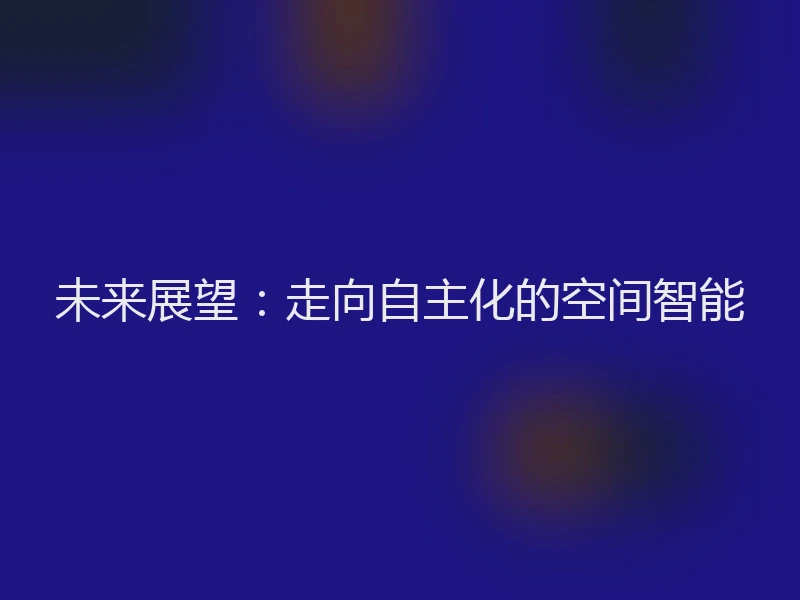 未来展望：走向自主化的空间智能