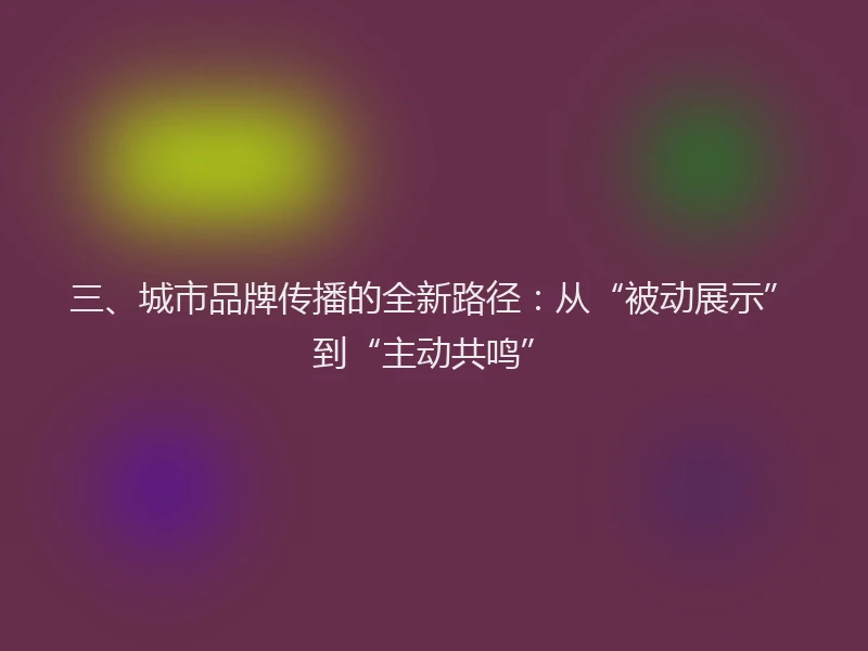 三、城市品牌传播的全新路径：从“被动展示”到“主动共鸣”