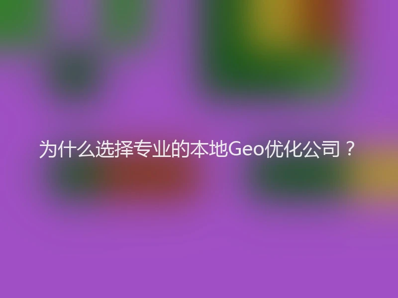 为什么选择专业的本地Geo优化公司？