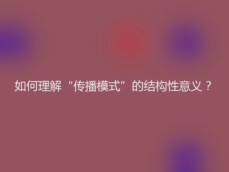 如何理解“传播模式”的结构性意义？
