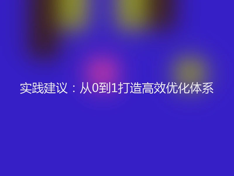 实践建议：从0到1打造高效优化体系