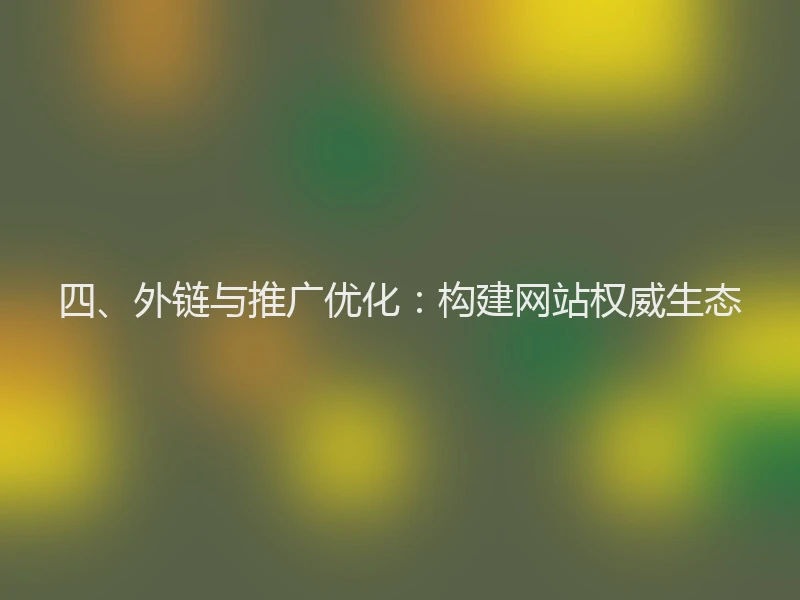 四、外链与推广优化：构建网站权威生态