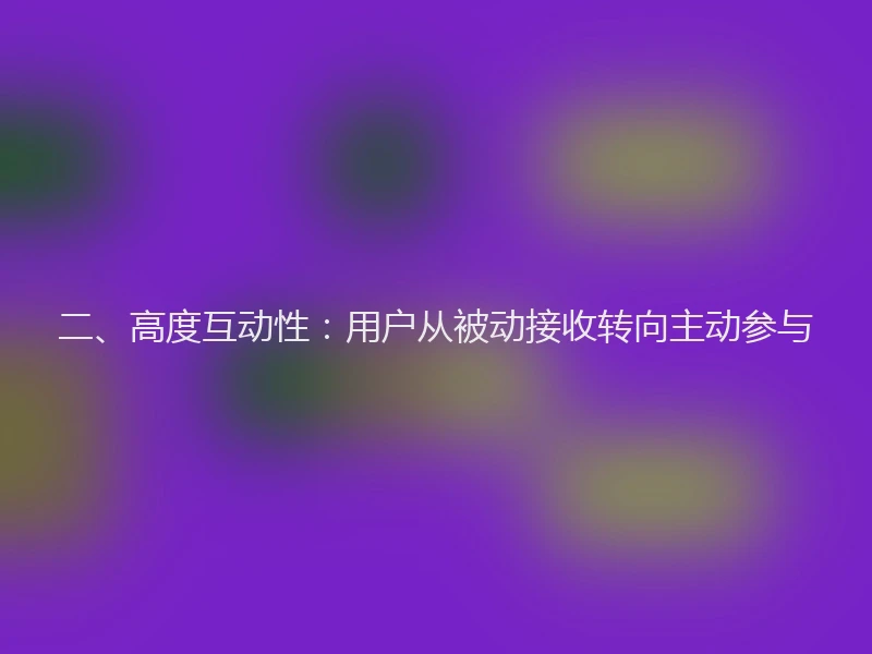 二、高度互动性：用户从被动接收转向主动参与