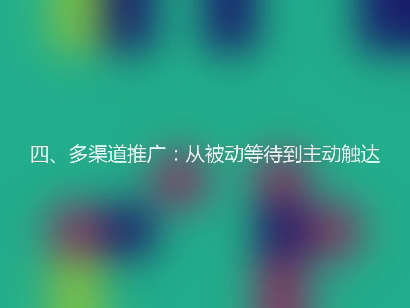 四、多渠道推广:从被动等待到主动触达