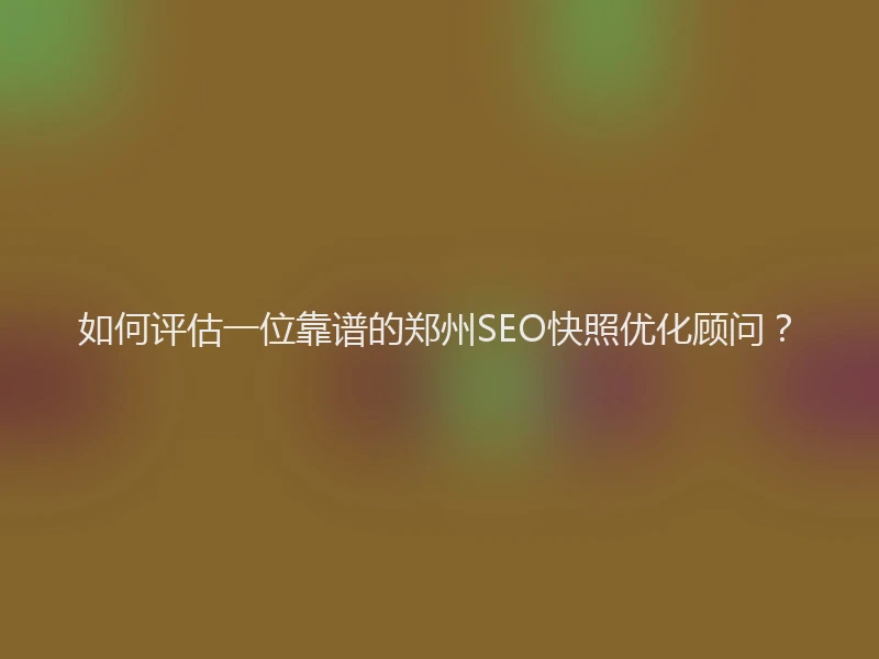 如何评估一位靠谱的郑州SEO快照优化顾问？