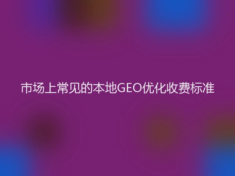 市场上常见的本地GEO优化收费标准