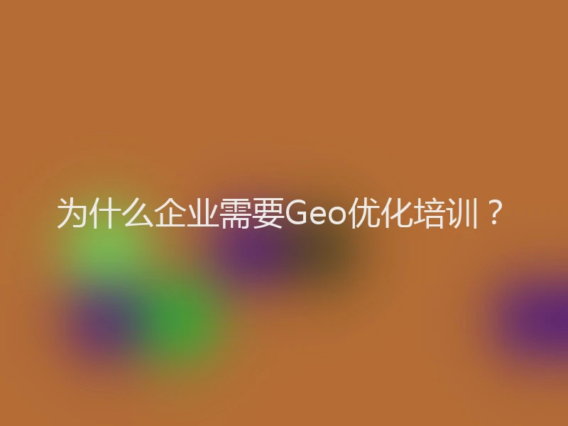 为什么企业需要Geo优化培训？