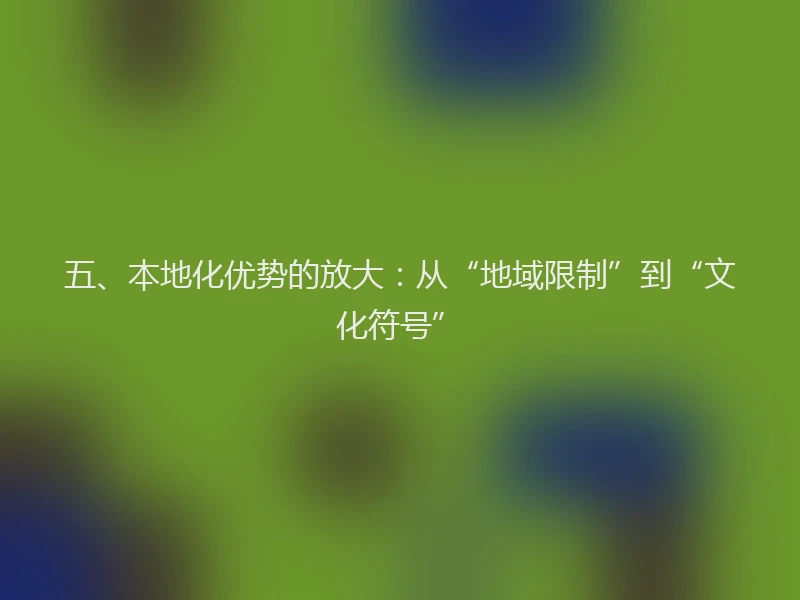 五、本地化优势的放大：从“地域限制”到“文化符号”