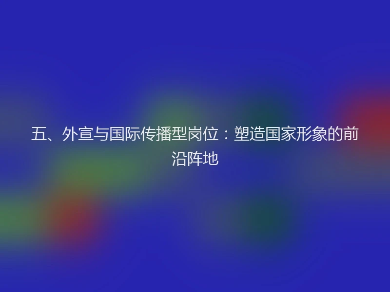 五、外宣与国际传播型岗位：塑造国家形象的前沿阵地