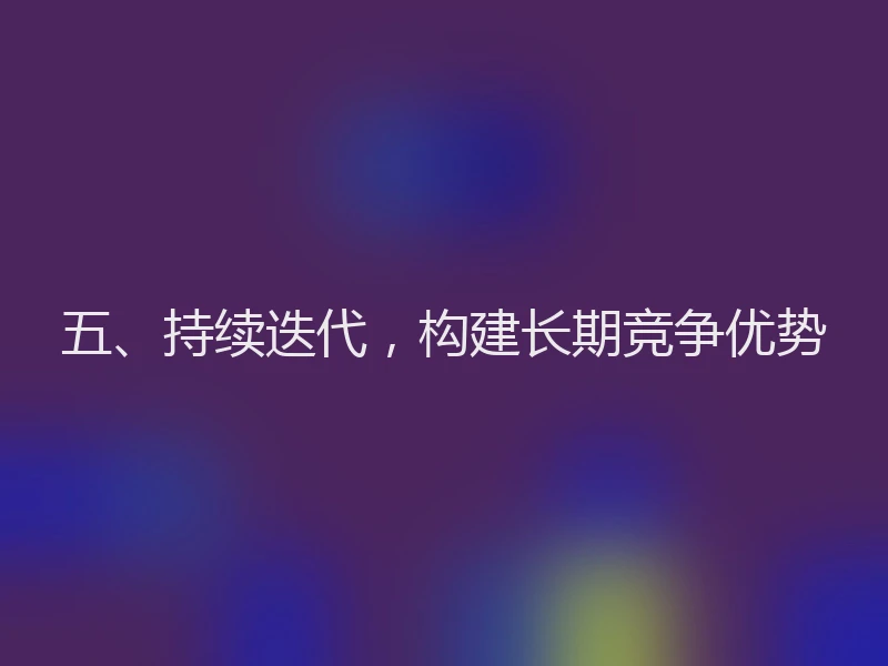 五、持续迭代，构建长期竞争优势