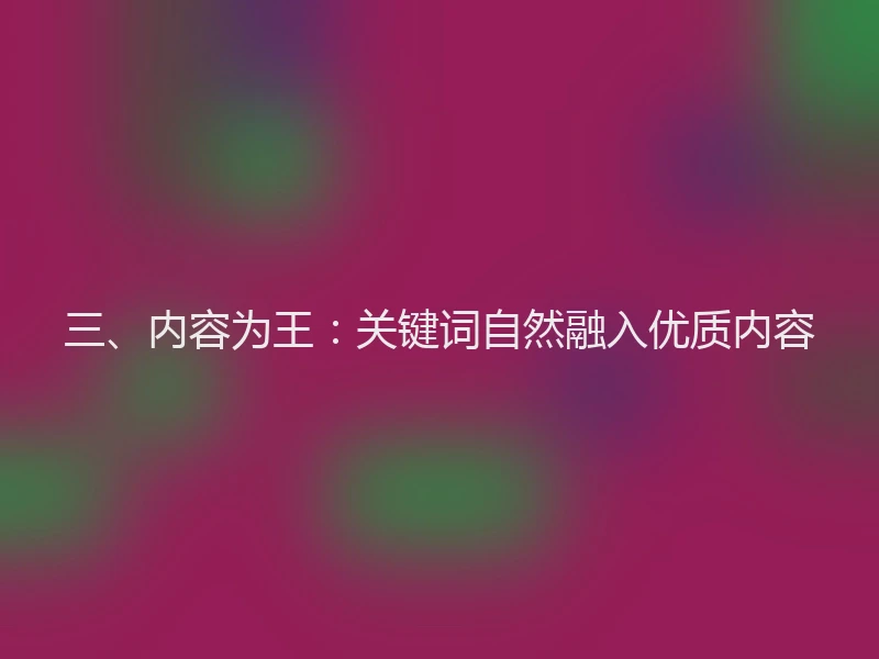 三、内容为王:关键词自然融入优质内容